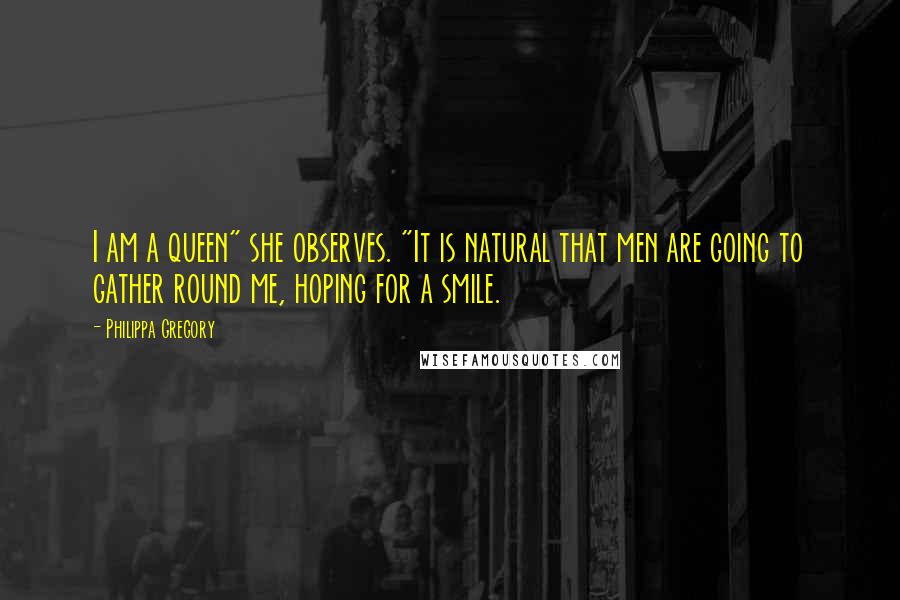 Philippa Gregory Quotes: I am a queen" she observes. "It is natural that men are going to gather round me, hoping for a smile.