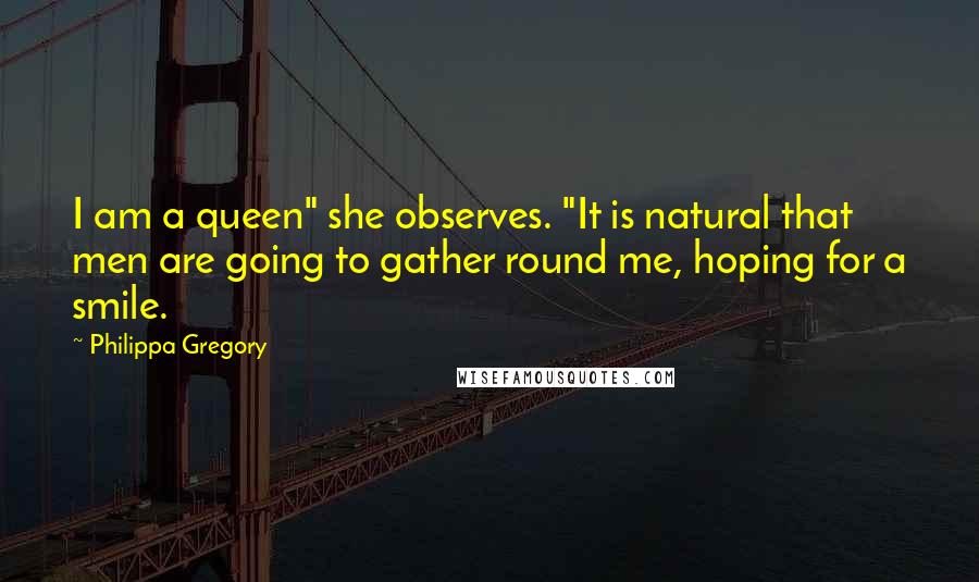Philippa Gregory Quotes: I am a queen" she observes. "It is natural that men are going to gather round me, hoping for a smile.