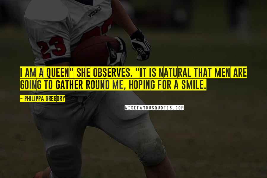 Philippa Gregory Quotes: I am a queen" she observes. "It is natural that men are going to gather round me, hoping for a smile.