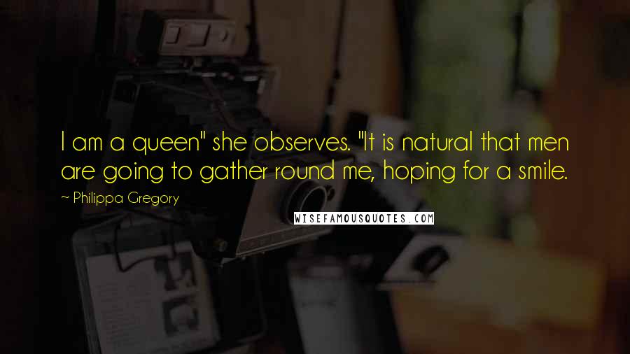 Philippa Gregory Quotes: I am a queen" she observes. "It is natural that men are going to gather round me, hoping for a smile.