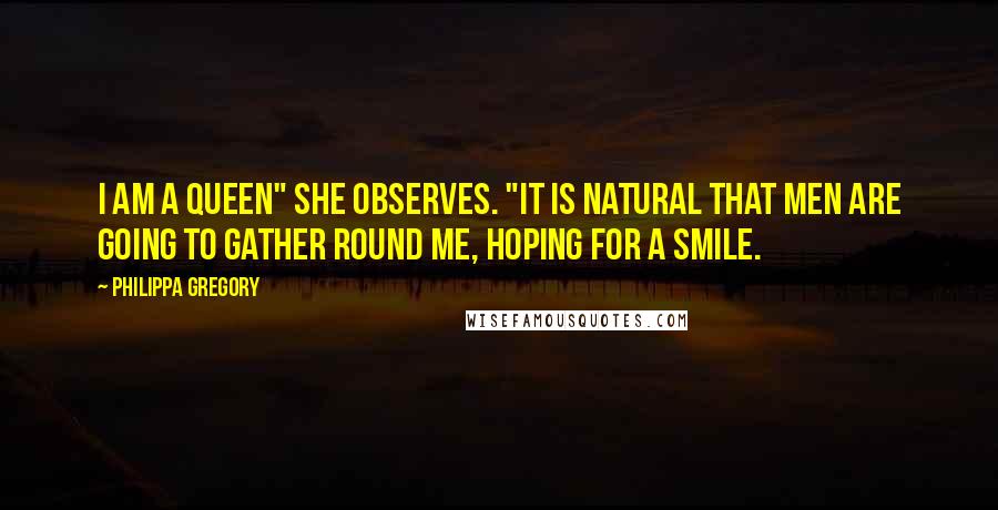 Philippa Gregory Quotes: I am a queen" she observes. "It is natural that men are going to gather round me, hoping for a smile.