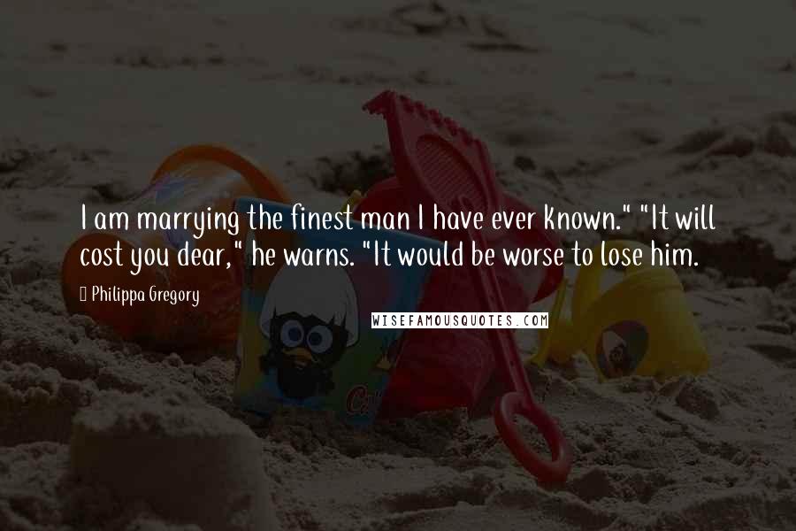 Philippa Gregory Quotes: I am marrying the finest man I have ever known." "It will cost you dear," he warns. "It would be worse to lose him.