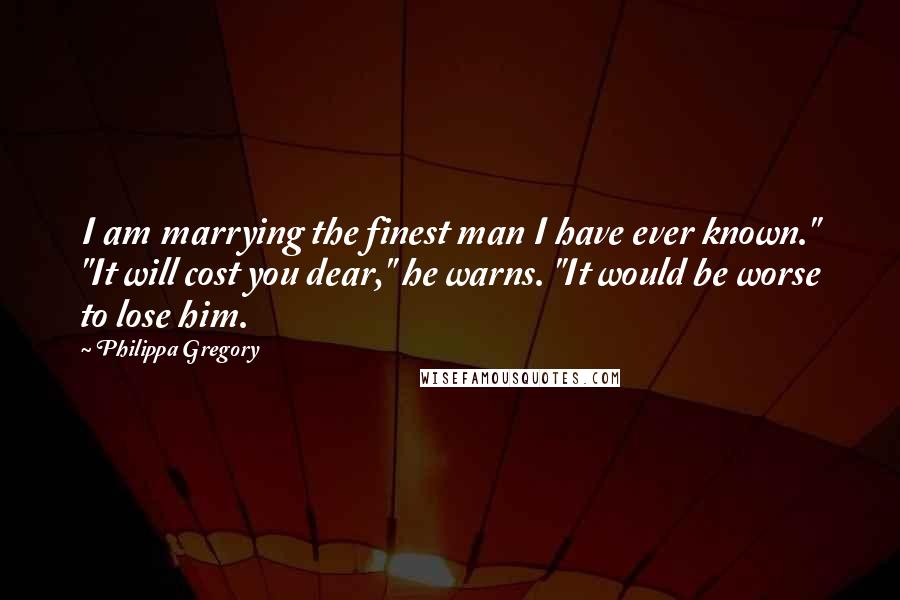 Philippa Gregory Quotes: I am marrying the finest man I have ever known." "It will cost you dear," he warns. "It would be worse to lose him.