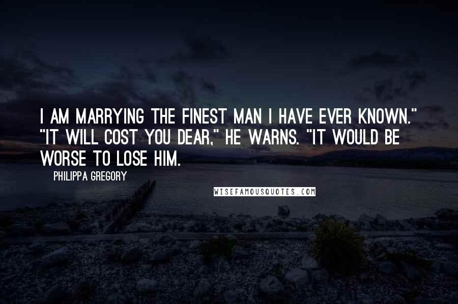 Philippa Gregory Quotes: I am marrying the finest man I have ever known." "It will cost you dear," he warns. "It would be worse to lose him.