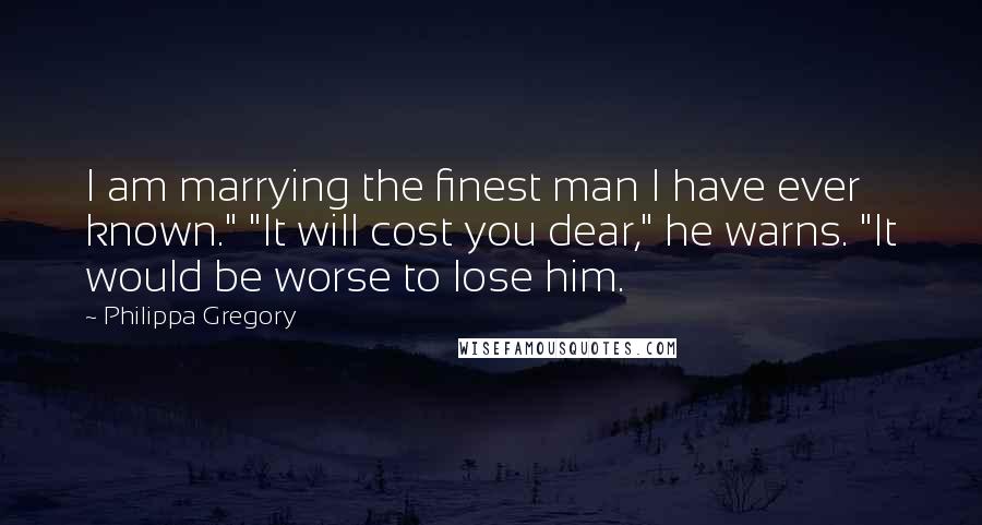 Philippa Gregory Quotes: I am marrying the finest man I have ever known." "It will cost you dear," he warns. "It would be worse to lose him.