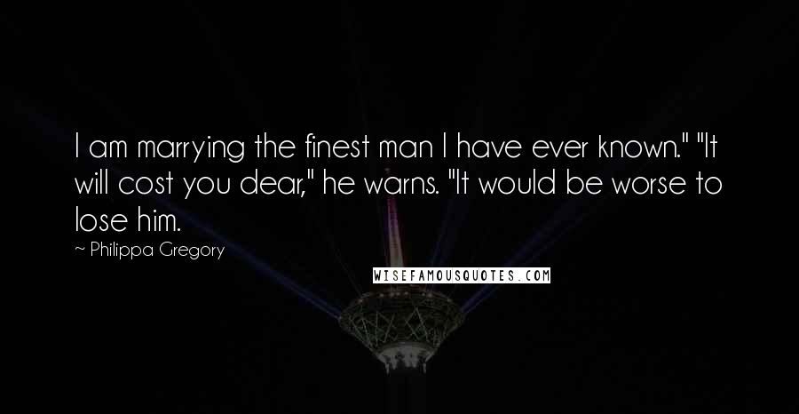 Philippa Gregory Quotes: I am marrying the finest man I have ever known." "It will cost you dear," he warns. "It would be worse to lose him.