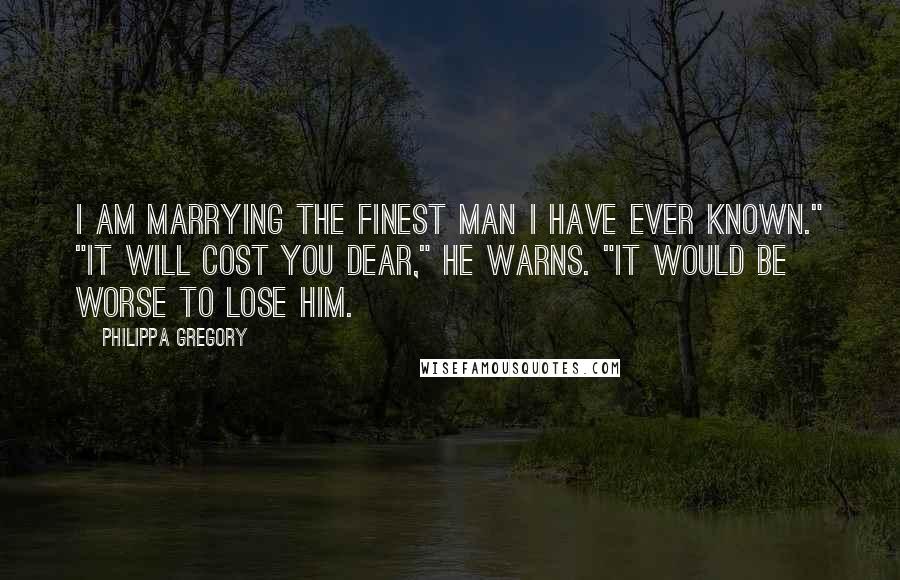 Philippa Gregory Quotes: I am marrying the finest man I have ever known." "It will cost you dear," he warns. "It would be worse to lose him.