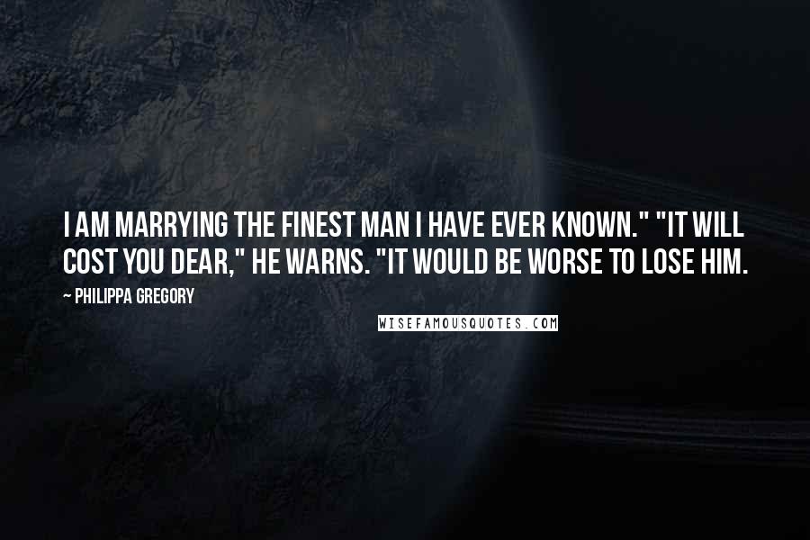 Philippa Gregory Quotes: I am marrying the finest man I have ever known." "It will cost you dear," he warns. "It would be worse to lose him.