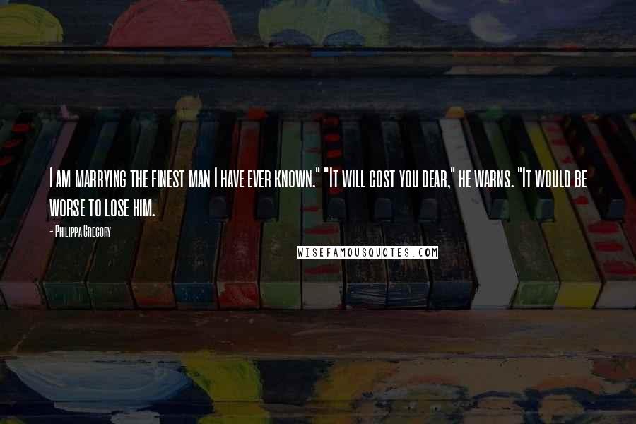 Philippa Gregory Quotes: I am marrying the finest man I have ever known." "It will cost you dear," he warns. "It would be worse to lose him.