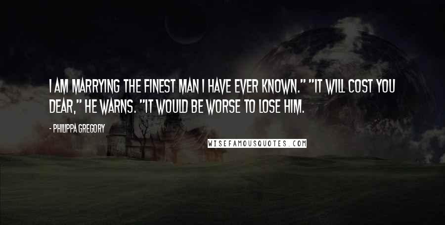 Philippa Gregory Quotes: I am marrying the finest man I have ever known." "It will cost you dear," he warns. "It would be worse to lose him.