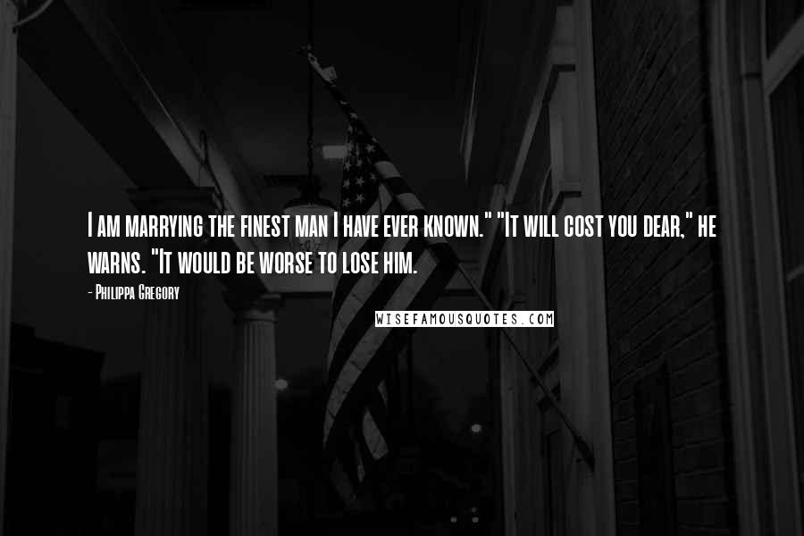 Philippa Gregory Quotes: I am marrying the finest man I have ever known." "It will cost you dear," he warns. "It would be worse to lose him.