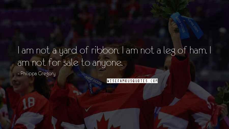 Philippa Gregory Quotes: I am not a yard of ribbon. I am not a leg of ham. I am not for sale to anyone.
