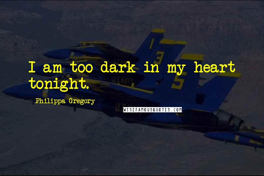 Philippa Gregory Quotes: I am too dark in my heart tonight.