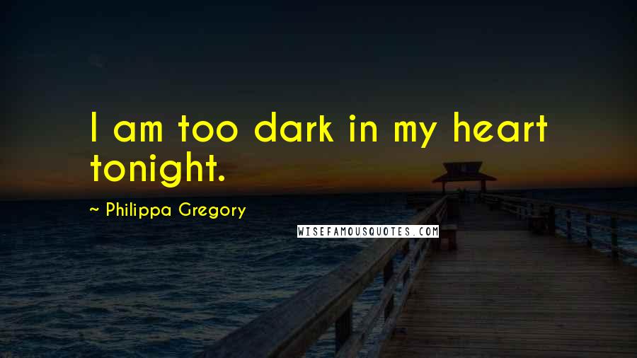 Philippa Gregory Quotes: I am too dark in my heart tonight.