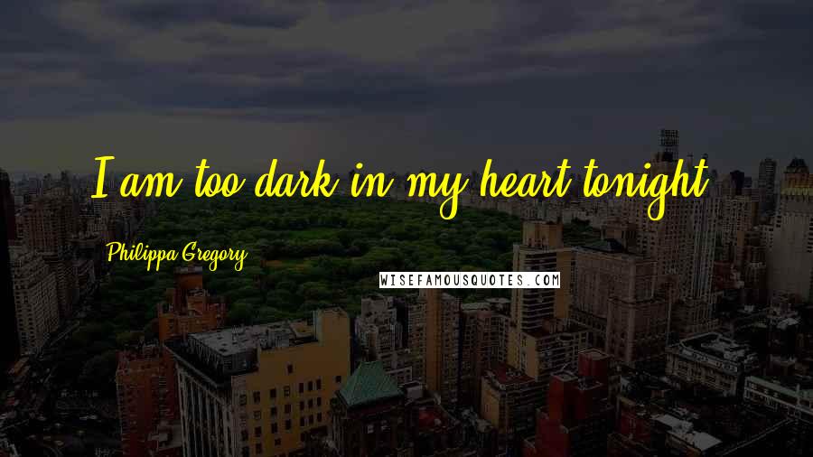 Philippa Gregory Quotes: I am too dark in my heart tonight.