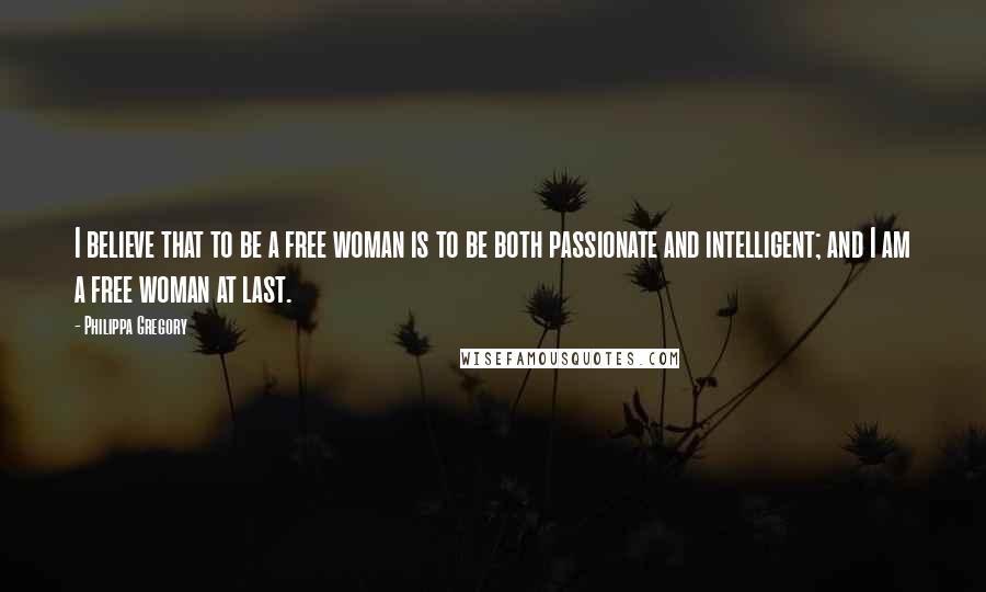 Philippa Gregory Quotes: I believe that to be a free woman is to be both passionate and intelligent; and I am a free woman at last.