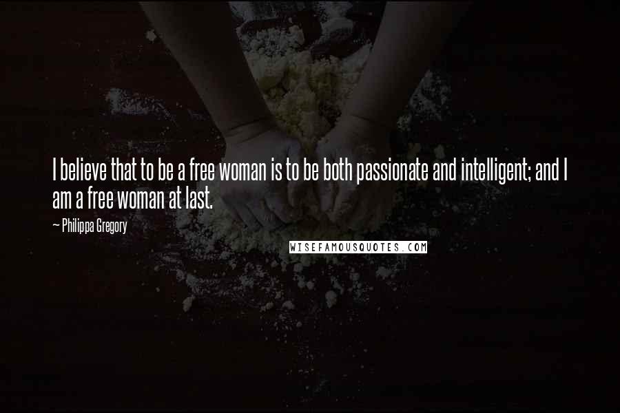 Philippa Gregory Quotes: I believe that to be a free woman is to be both passionate and intelligent; and I am a free woman at last.