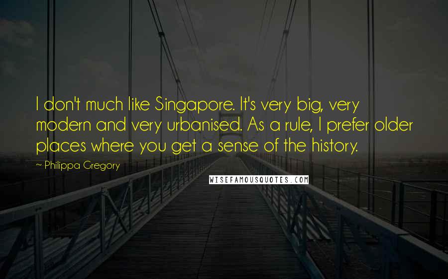 Philippa Gregory Quotes: I don't much like Singapore. It's very big, very modern and very urbanised. As a rule, I prefer older places where you get a sense of the history.