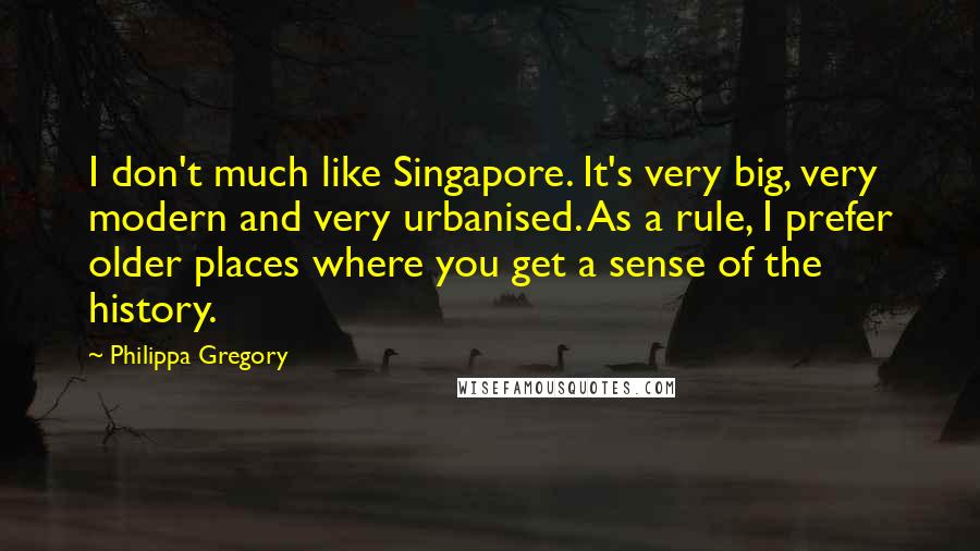 Philippa Gregory Quotes: I don't much like Singapore. It's very big, very modern and very urbanised. As a rule, I prefer older places where you get a sense of the history.