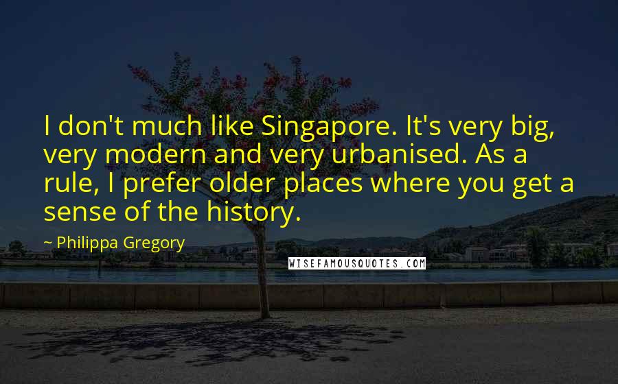 Philippa Gregory Quotes: I don't much like Singapore. It's very big, very modern and very urbanised. As a rule, I prefer older places where you get a sense of the history.