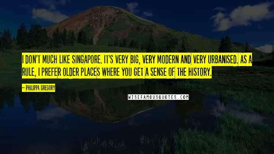 Philippa Gregory Quotes: I don't much like Singapore. It's very big, very modern and very urbanised. As a rule, I prefer older places where you get a sense of the history.