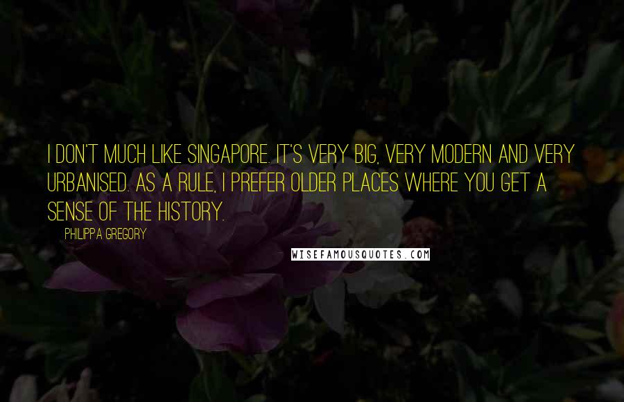 Philippa Gregory Quotes: I don't much like Singapore. It's very big, very modern and very urbanised. As a rule, I prefer older places where you get a sense of the history.