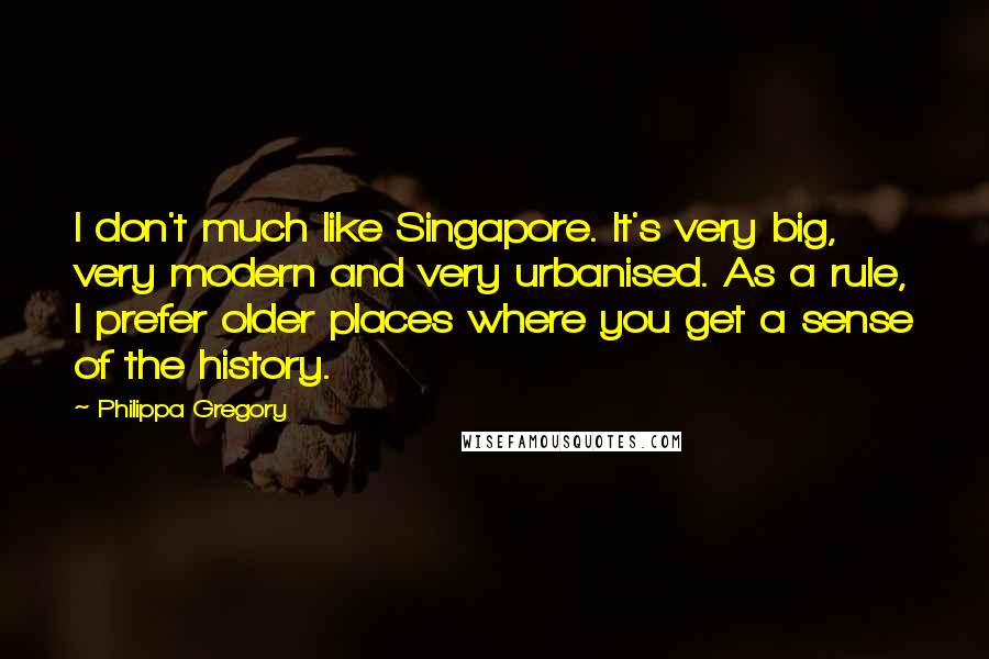 Philippa Gregory Quotes: I don't much like Singapore. It's very big, very modern and very urbanised. As a rule, I prefer older places where you get a sense of the history.