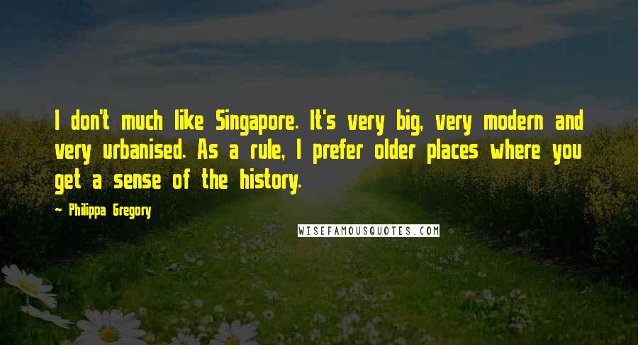 Philippa Gregory Quotes: I don't much like Singapore. It's very big, very modern and very urbanised. As a rule, I prefer older places where you get a sense of the history.