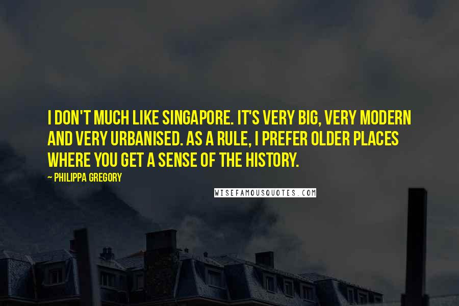 Philippa Gregory Quotes: I don't much like Singapore. It's very big, very modern and very urbanised. As a rule, I prefer older places where you get a sense of the history.