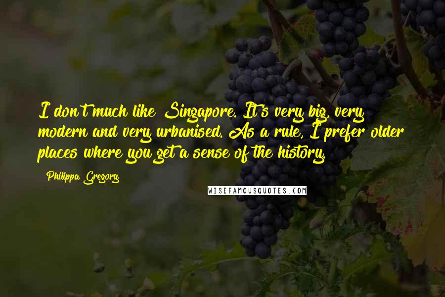 Philippa Gregory Quotes: I don't much like Singapore. It's very big, very modern and very urbanised. As a rule, I prefer older places where you get a sense of the history.