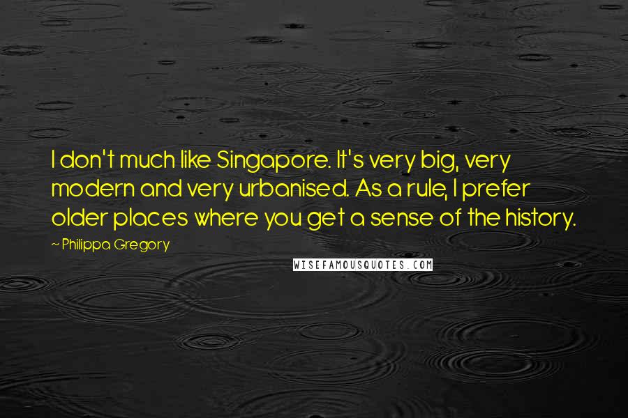 Philippa Gregory Quotes: I don't much like Singapore. It's very big, very modern and very urbanised. As a rule, I prefer older places where you get a sense of the history.