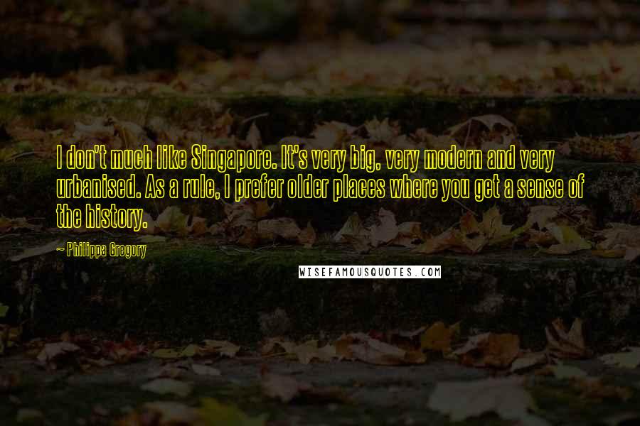 Philippa Gregory Quotes: I don't much like Singapore. It's very big, very modern and very urbanised. As a rule, I prefer older places where you get a sense of the history.