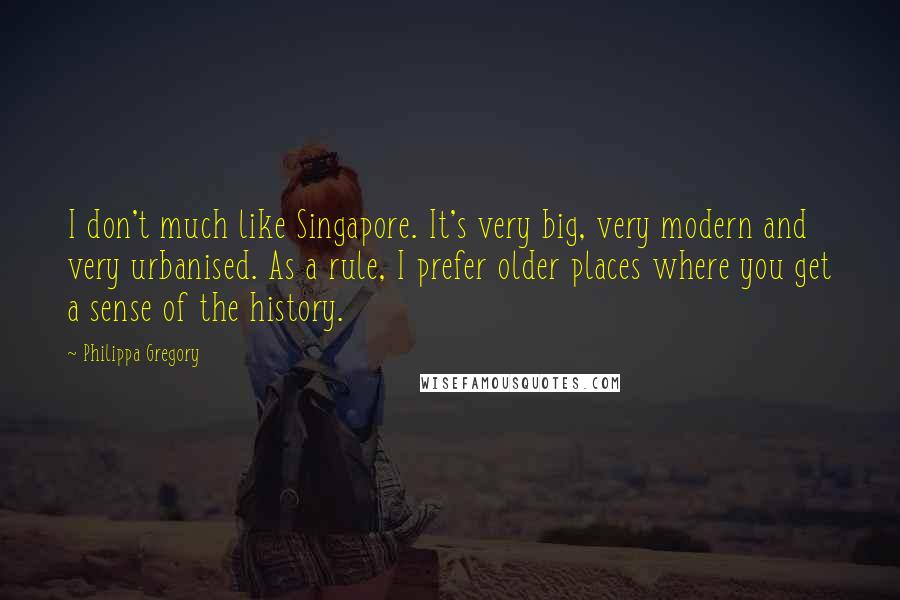 Philippa Gregory Quotes: I don't much like Singapore. It's very big, very modern and very urbanised. As a rule, I prefer older places where you get a sense of the history.