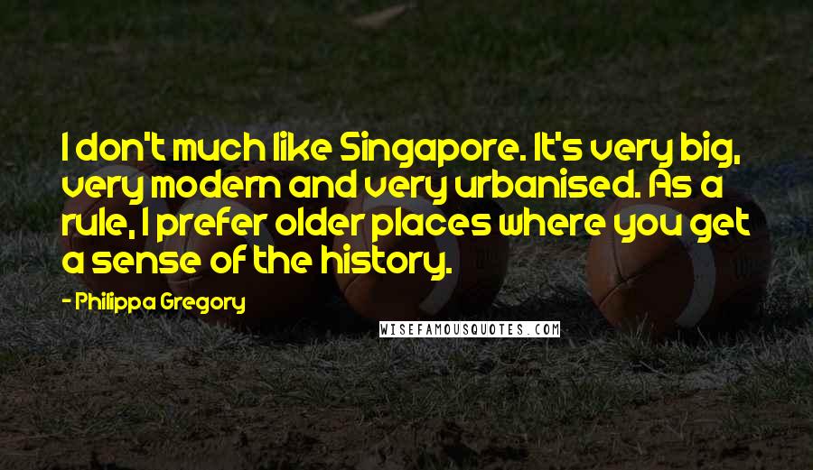 Philippa Gregory Quotes: I don't much like Singapore. It's very big, very modern and very urbanised. As a rule, I prefer older places where you get a sense of the history.