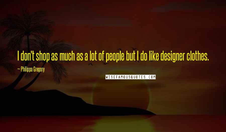 Philippa Gregory Quotes: I don't shop as much as a lot of people but I do like designer clothes.