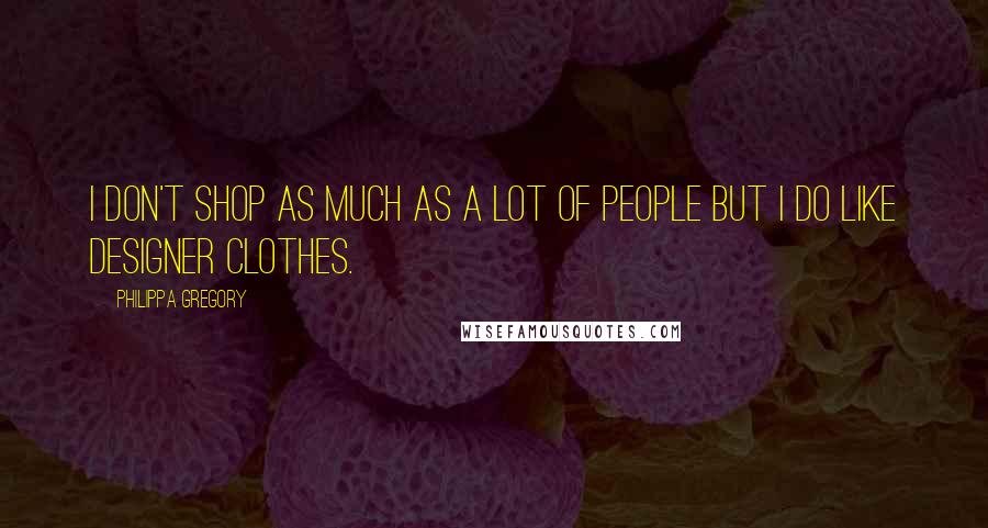 Philippa Gregory Quotes: I don't shop as much as a lot of people but I do like designer clothes.