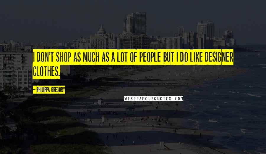 Philippa Gregory Quotes: I don't shop as much as a lot of people but I do like designer clothes.