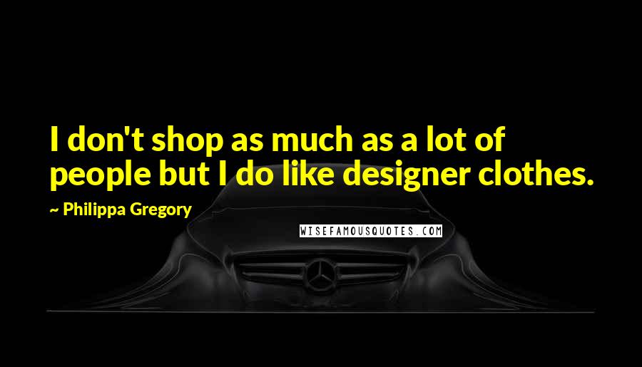 Philippa Gregory Quotes: I don't shop as much as a lot of people but I do like designer clothes.