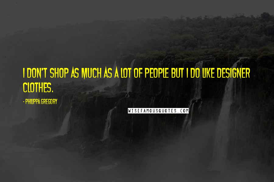 Philippa Gregory Quotes: I don't shop as much as a lot of people but I do like designer clothes.