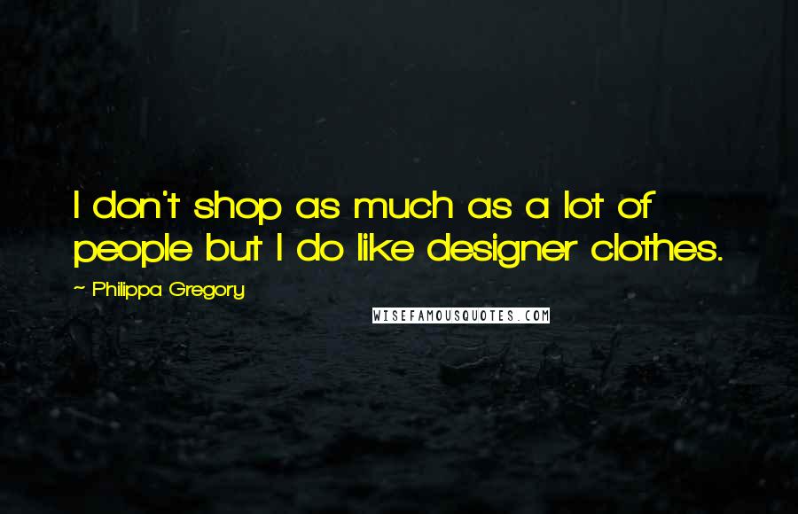 Philippa Gregory Quotes: I don't shop as much as a lot of people but I do like designer clothes.