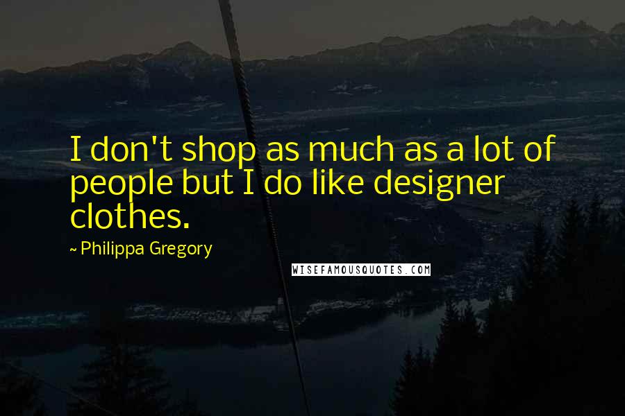 Philippa Gregory Quotes: I don't shop as much as a lot of people but I do like designer clothes.