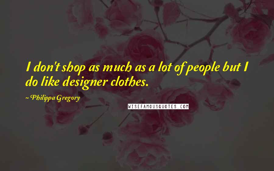 Philippa Gregory Quotes: I don't shop as much as a lot of people but I do like designer clothes.