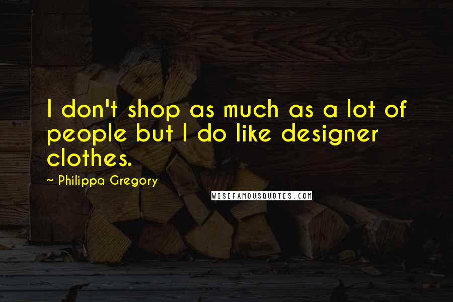 Philippa Gregory Quotes: I don't shop as much as a lot of people but I do like designer clothes.