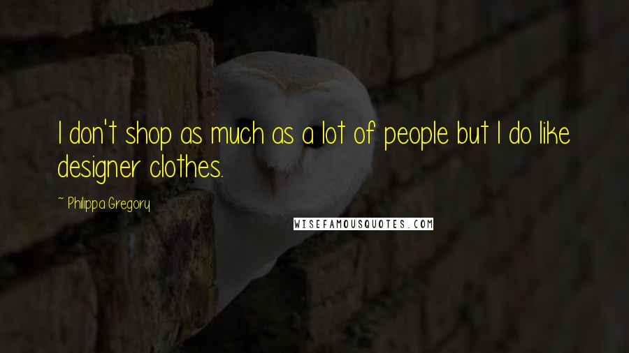 Philippa Gregory Quotes: I don't shop as much as a lot of people but I do like designer clothes.