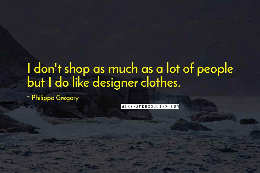 Philippa Gregory Quotes: I don't shop as much as a lot of people but I do like designer clothes.