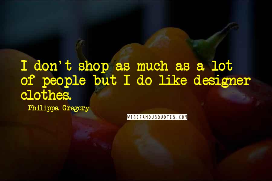 Philippa Gregory Quotes: I don't shop as much as a lot of people but I do like designer clothes.