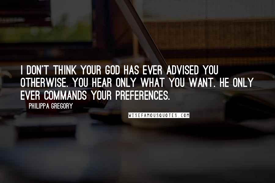 Philippa Gregory Quotes: I don't think your God has ever advised you otherwise. You hear only what you want. He only ever commands your preferences.