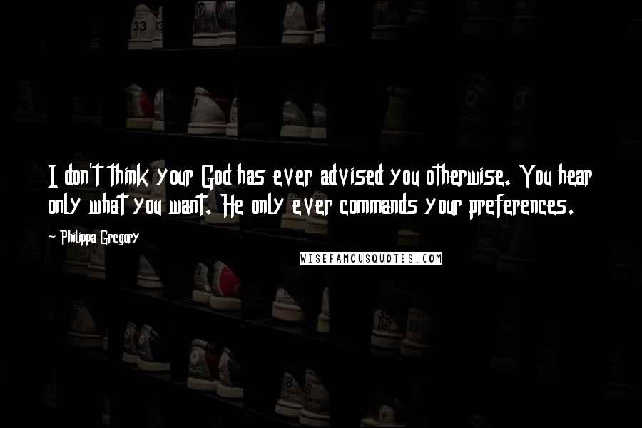 Philippa Gregory Quotes: I don't think your God has ever advised you otherwise. You hear only what you want. He only ever commands your preferences.