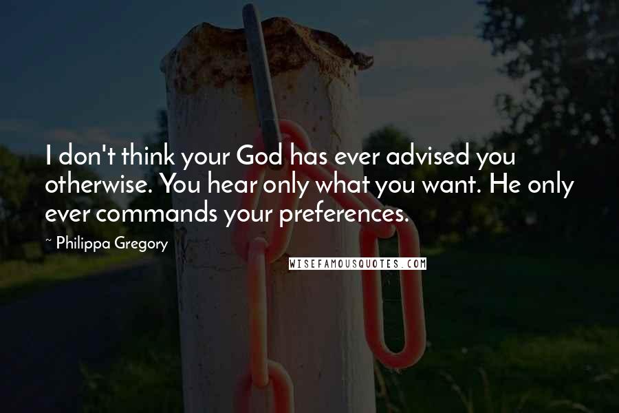 Philippa Gregory Quotes: I don't think your God has ever advised you otherwise. You hear only what you want. He only ever commands your preferences.