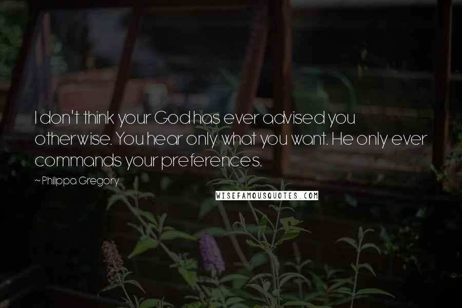 Philippa Gregory Quotes: I don't think your God has ever advised you otherwise. You hear only what you want. He only ever commands your preferences.